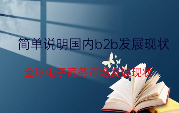 简单说明国内b2b发展现状 全球电子商务市场发展现状？